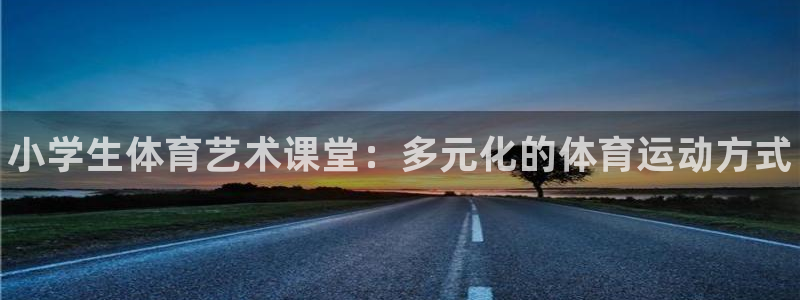 凯发官方正版app娱乐网站：小学生体育艺术课堂：多元