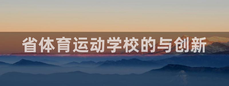 凯发官方正版app集团官网网址：省体育运动学校的与创
