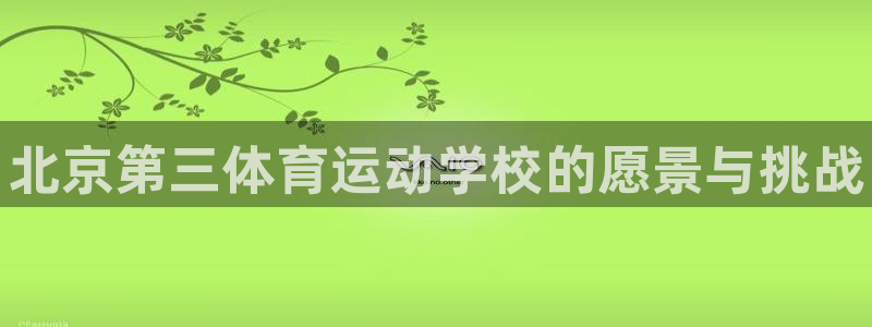 凯发官方正版app集团：北京第三体育运动学校的愿景与