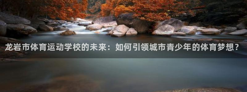 海南凯发官网下载发展怎么样：龙岩市体育运动学校的未来