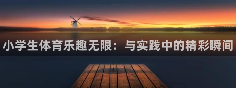 凯发官网下载平台注册要钱吗：小学生体育乐趣无限：与实