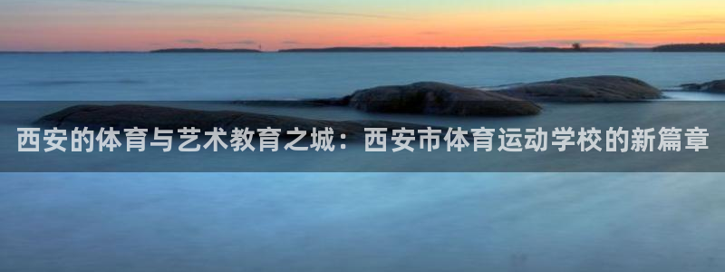 凯发官方正版app娱乐网站：西安的体育与艺术教育之城