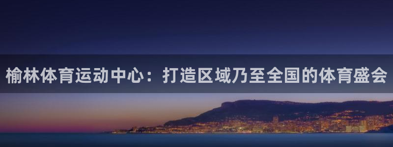 凯发官网下载招商电话号码：榆林体育运动中心：打造区域