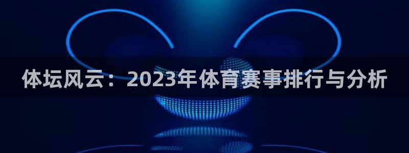 凯发官方集团官网：体坛风云：2023年体育赛事排行与分析