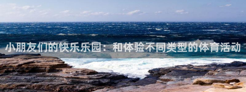 凯发官方平台体育:小朋友们的快乐乐园:和体验不同类型的体育活
