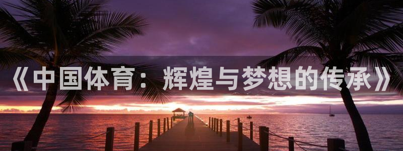 凯发官网下载平台：《中国体育：辉煌与梦想的传承》