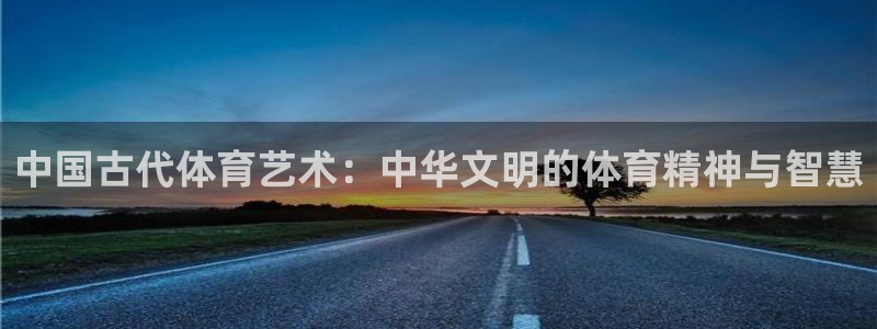 凯发官方正版app官方：中国古代体育艺术：中华文明的体育精神