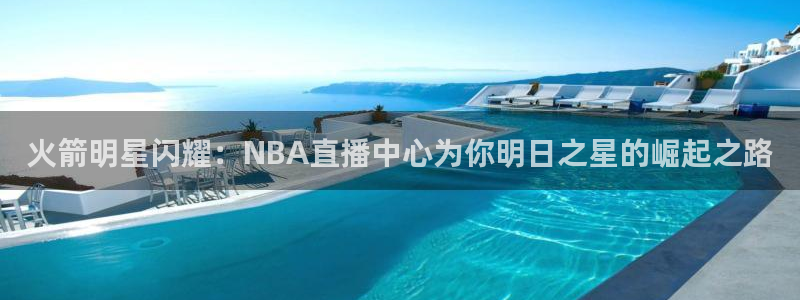 蓝鲸体育直播足球：火箭明星闪耀：NBA直播中心为你明日之星的崛起之路